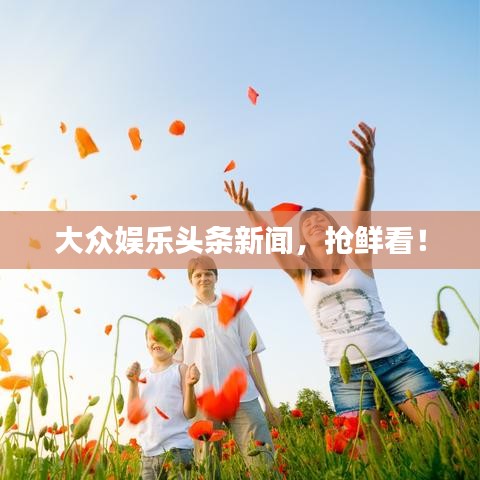 大众娱乐头条新闻，抢鲜看！
