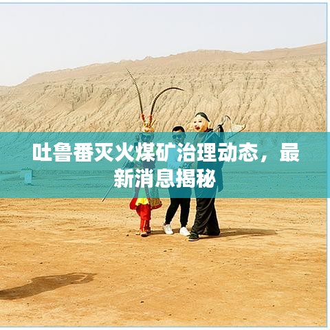 吐鲁番灭火煤矿治理动态，最新消息揭秘