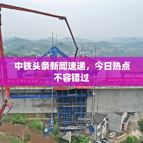 中铁头条新闻速递，今日热点不容错过
