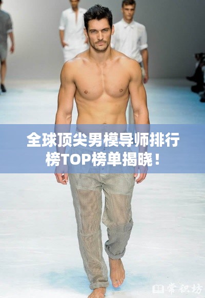 全球顶尖男模导师排行榜TOP榜单揭晓！