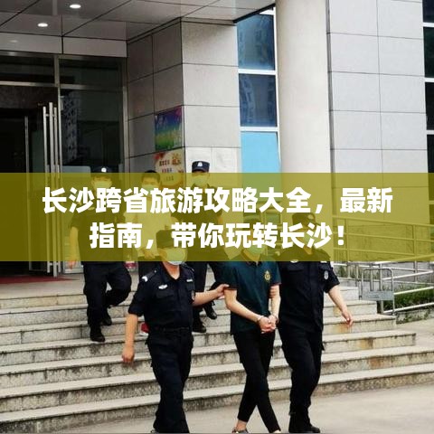 长沙跨省旅游攻略大全，最新指南，带你玩转长沙！