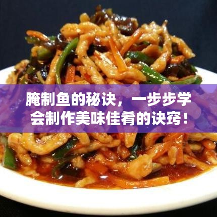 腌制鱼的秘诀，一步步学会制作美味佳肴的诀窍！