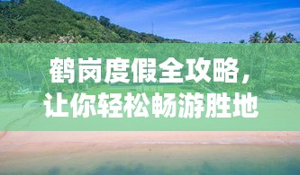 鹤岗度假全攻略，让你轻松畅游胜地！