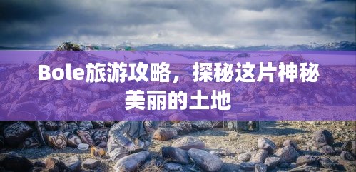 Bole旅游攻略，探秘这片神秘美丽的土地