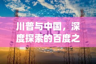 川普与中国，深度探索的百度之旅