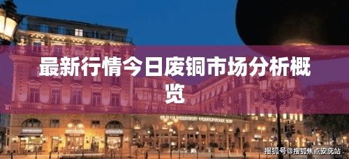 最新行情今日废铜市场分析概览
