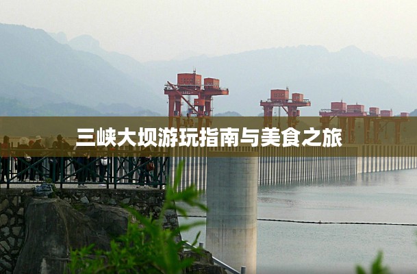 三峡大坝游玩指南与美食之旅