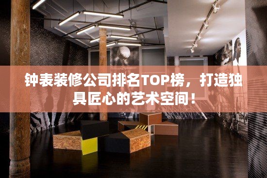 钟表装修公司排名TOP榜，打造独具匠心的艺术空间！