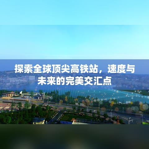 探索全球顶尖高铁站，速度与未来的完美交汇点