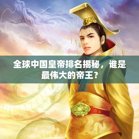 全球中国皇帝排名揭秘，谁是最伟大的帝王？