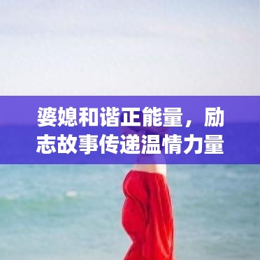 婆媳和谐正能量，励志故事传递温情力量