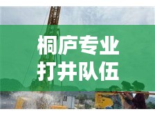 桐庐专业打井队伍名单更新！助力地方水资源开发的精英团队亮相