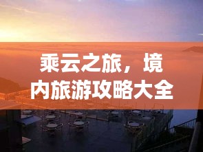 乘云之旅，境内旅游攻略大全，最新指南一网打尽！