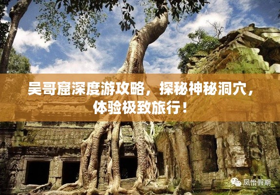 吴哥窟深度游攻略，探秘神秘洞穴，体验极致旅行！