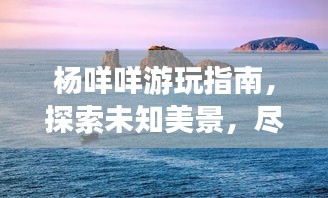 杨咩咩游玩指南，探索未知美景，尽享独特体验！