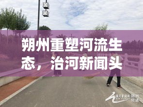 朔州重塑河流生态，治河新闻头条助力绿色新篇章建设