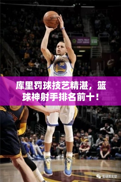 库里罚球技艺精湛，篮球神射手排名前十！