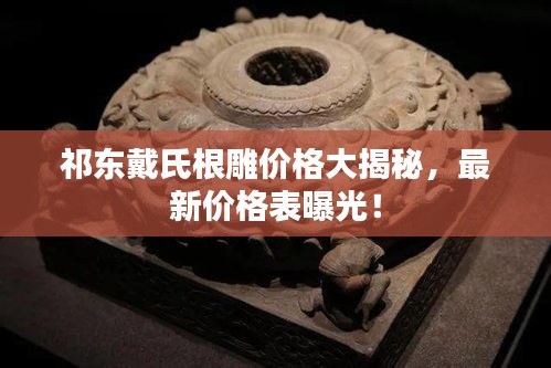 祁东戴氏根雕价格大揭秘，最新价格表曝光！
