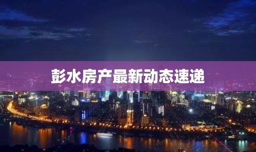 彭水房产最新动态速递