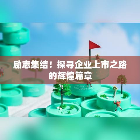 励志集结！探寻企业上市之路的辉煌篇章