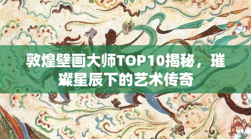 敦煌壁画大师TOP10揭秘，璀璨星辰下的艺术传奇