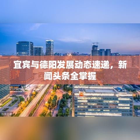 宜宾与德阳发展动态速递，新闻头条全掌握
