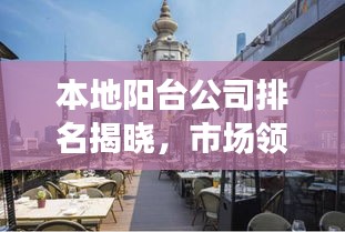 本地阳台公司排名揭晓，市场领导者与优质服务一览无余！