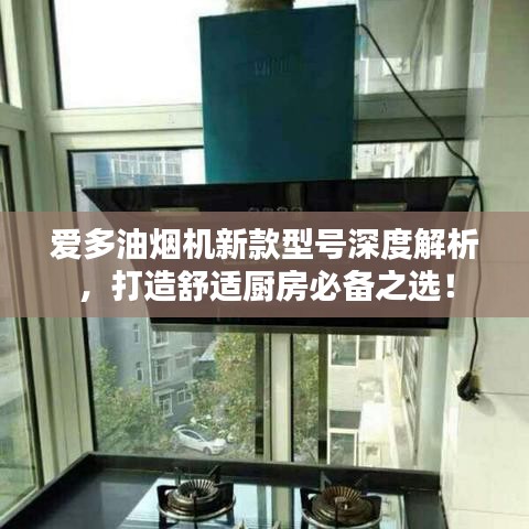 爱多油烟机新款型号深度解析，打造舒适厨房必备之选！