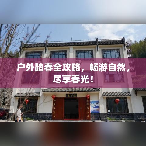 户外踏春全攻略，畅游自然，尽享春光！