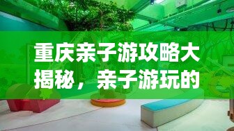 重庆亲子游攻略大揭秘，亲子游玩的最佳方式与景点推荐！