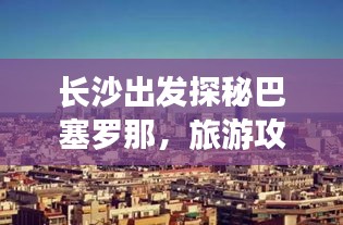 长沙出发探秘巴塞罗那，旅游攻略全攻略