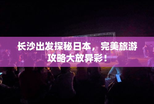 长沙出发探秘日本，完美旅游攻略大放异彩！