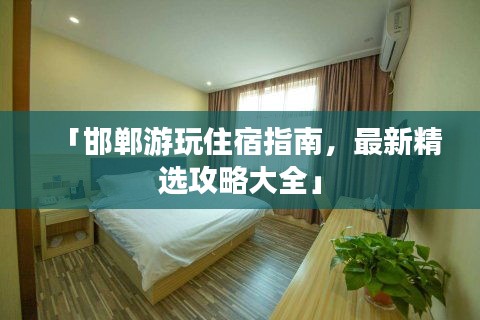 「邯郸游玩住宿指南，最新精选攻略大全」