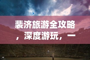 裴济旅游全攻略，深度游玩，一网打尽！