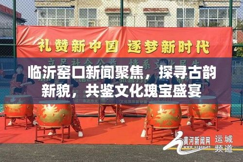 临沂窑口新闻聚焦，探寻古韵新貌，共鉴文化瑰宝盛宴