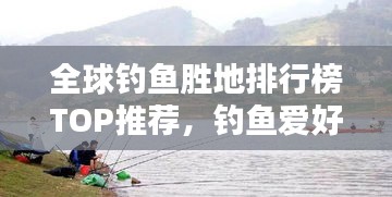 全球钓鱼胜地排行榜TOP推荐，钓鱼爱好者必看的钓鱼胜地！