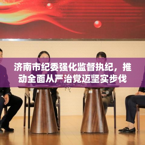 济南市纪委强化监督执纪，推动全面从严治党迈坚实步伐