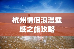 杭州情侣浪漫壁纸之旅攻略