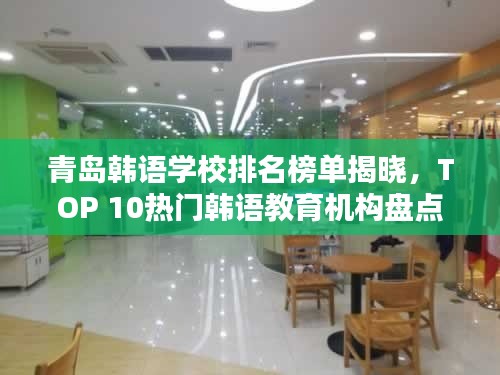 青岛韩语学校排名榜单揭晓，TOP 10热门韩语教育机构盘点！