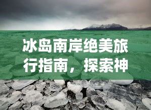 冰岛南岸绝美旅行指南，探索神秘风光，尽享独特体验！