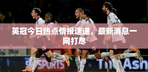 英冠今日热点情报速递，最新消息一网打尽