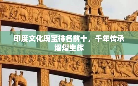 印度文化瑰宝排名前十，千年传承熠熠生辉