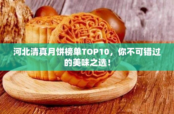 河北清真月饼榜单TOP10，你不可错过的美味之选！