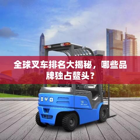 全球叉车排名大揭秘，哪些品牌独占鳌头？