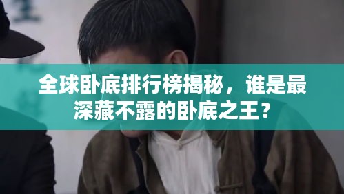 全球卧底排行榜揭秘，谁是最深藏不露的卧底之王？