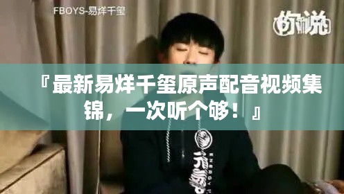 『最新易烊千玺原声配音视频集锦，一次听个够！』