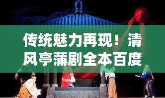 传统魅力再现！清风亭蒲剧全本百度热映中