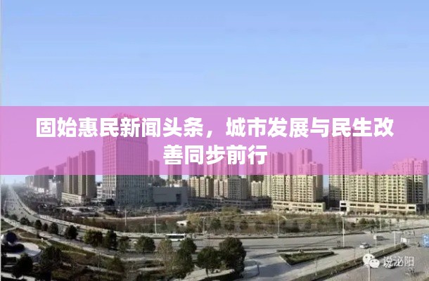 固始惠民新闻头条，城市发展与民生改善同步前行