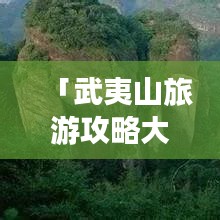 「武夷山旅游攻略大揭秘，百度独家推荐景点，必游指南」