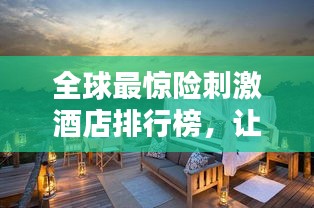 全球最惊险刺激酒店排行榜，让你心动不已！